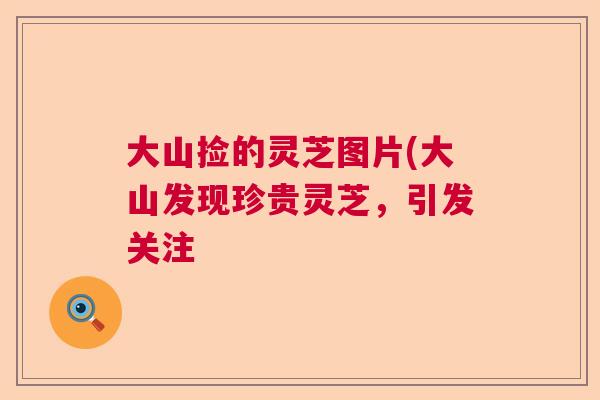 大山捡的灵芝图片(大山发现珍贵灵芝，引发关注