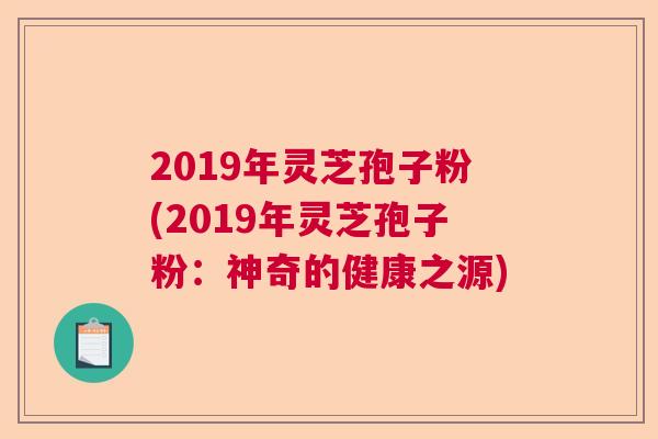 2019年灵芝孢子粉(2019年灵芝孢子粉：神奇的健康之源)