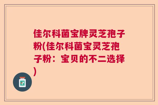佳尔科菌宝牌灵芝孢子粉(佳尔科菌宝灵芝孢子粉：宝贝的不二选择)