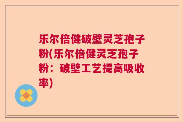 乐尔倍健破壁灵芝孢子粉(乐尔倍健灵芝孢子粉：破壁工艺提高吸收率)