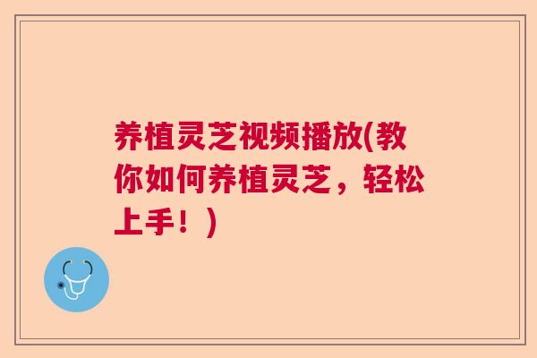 养植灵芝视频播放(教你如何养植灵芝，轻松上手！)