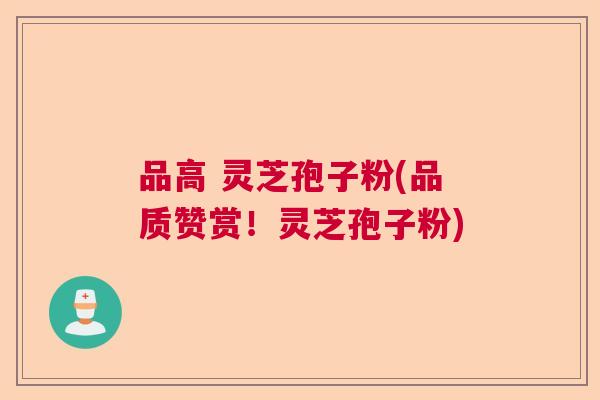 品高 灵芝孢子粉(品质赞赏！灵芝孢子粉)