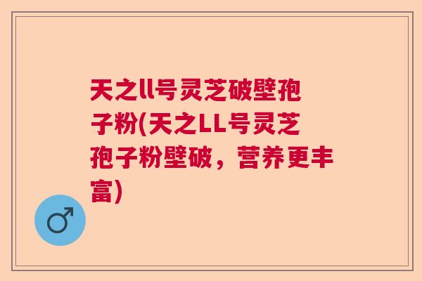 天之ll号灵芝破壁孢子粉(天之LL号灵芝孢子粉壁破，营养更丰富)