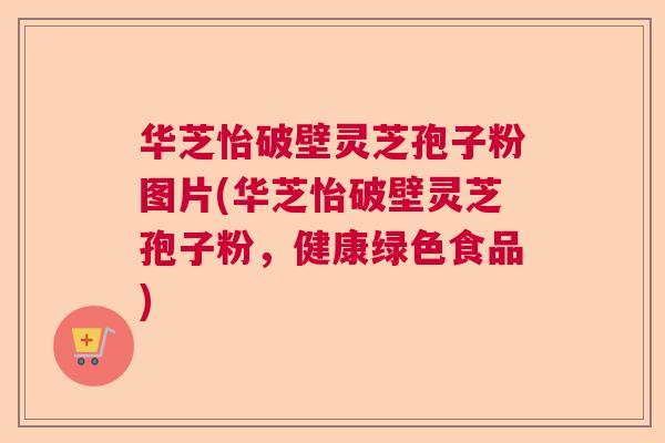 华芝怡破壁灵芝孢子粉图片(华芝怡破壁灵芝孢子粉，健康绿色食品)