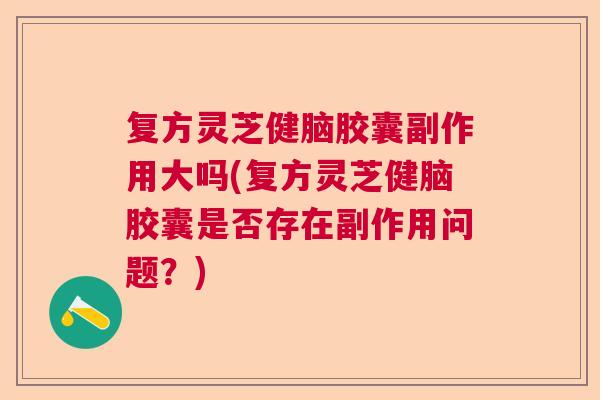 复方灵芝健脑胶囊副作用大吗(复方灵芝健脑胶囊是否存在副作用问题？)