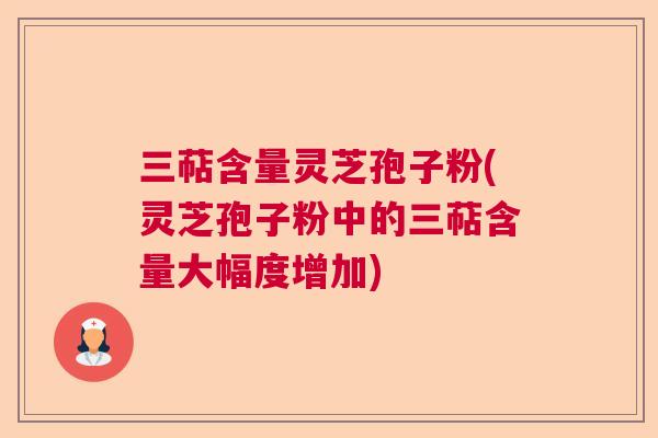 三萜含量灵芝孢子粉(灵芝孢子粉中的三萜含量大幅度增加)