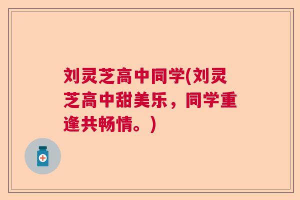 刘灵芝高中同学(刘灵芝高中甜美乐，同学重逢共畅情。)