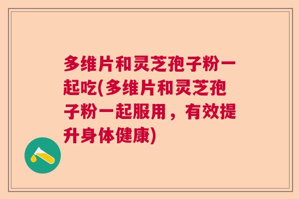 多维片和灵芝孢子粉一起吃(多维片和灵芝孢子粉一起服用，有效提升身体健康)