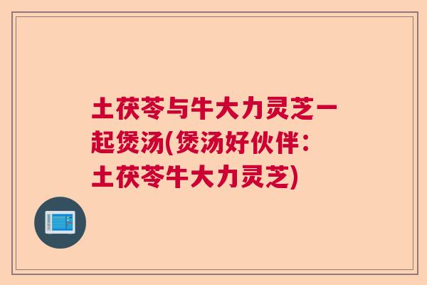 土茯苓与牛大力灵芝一起煲汤(煲汤好伙伴：土茯苓牛大力灵芝)