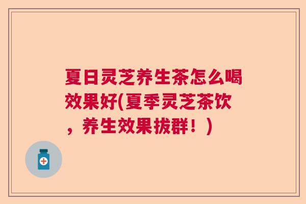 夏日灵芝养生茶怎么喝效果好(夏季灵芝茶饮，养生效果拔群！)
