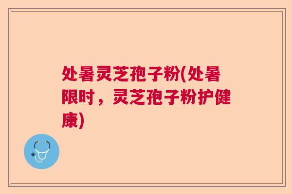 处暑灵芝孢子粉(处暑限时，灵芝孢子粉护健康)