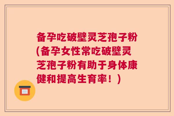 备孕吃破壁灵芝孢子粉(备孕女性常吃破壁灵芝孢子粉有助于身体康健和提高生育率！)