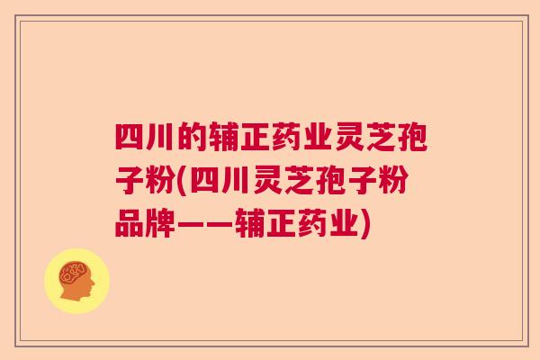 四川的辅正药业灵芝孢子粉(四川灵芝孢子粉品牌——辅正药业)