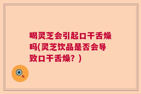 喝灵芝会引起口干舌燥吗(灵芝饮品是否会导致口干舌燥？)
