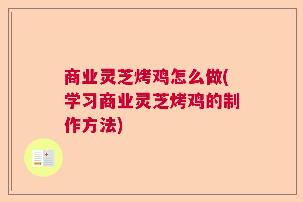 商业灵芝烤鸡怎么做(学习商业灵芝烤鸡的制作方法)