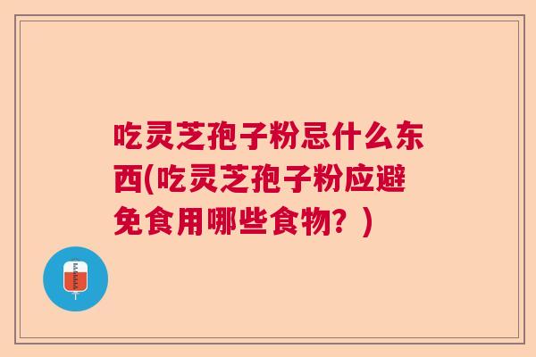 吃灵芝孢子粉忌什么东西(吃灵芝孢子粉应避免食用哪些食物？)
