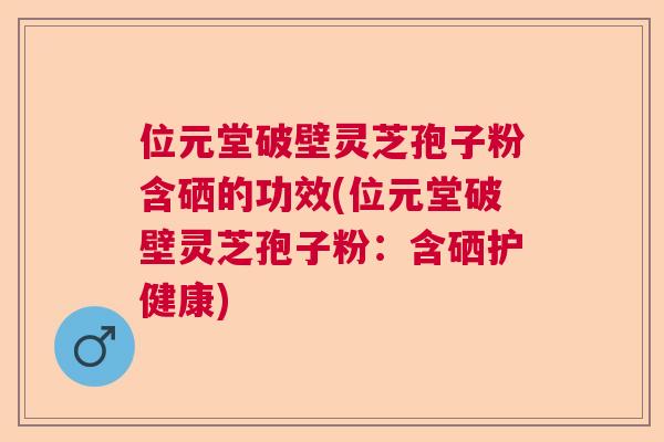 位元堂破壁灵芝孢子粉含硒的功效(位元堂破壁灵芝孢子粉：含硒护健康)