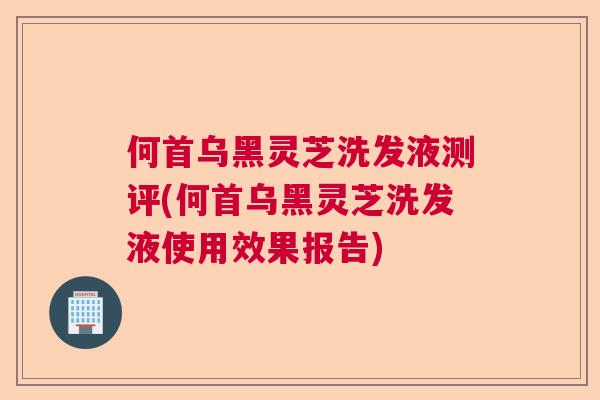 何首乌黑灵芝洗发液测评(何首乌黑灵芝洗发液使用效果报告)