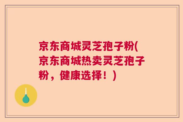 京东商城灵芝孢子粉(京东商城热卖灵芝孢子粉，健康选择！)