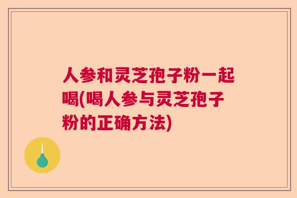 人参和灵芝孢子粉一起喝(喝人参与灵芝孢子粉的正确方法)