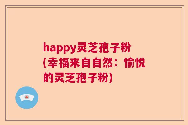 happy灵芝孢子粉(幸福来自自然：愉悦的灵芝孢子粉)