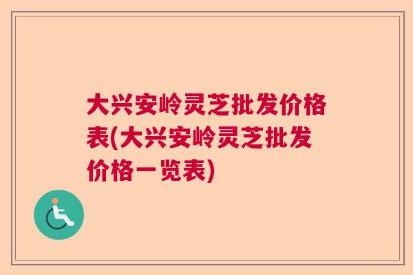 大兴安岭灵芝批发价格表(大兴安岭灵芝批发价格一览表)