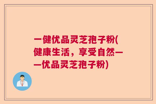 一健优品灵芝孢子粉(健康生活，享受自然——优品灵芝孢子粉)