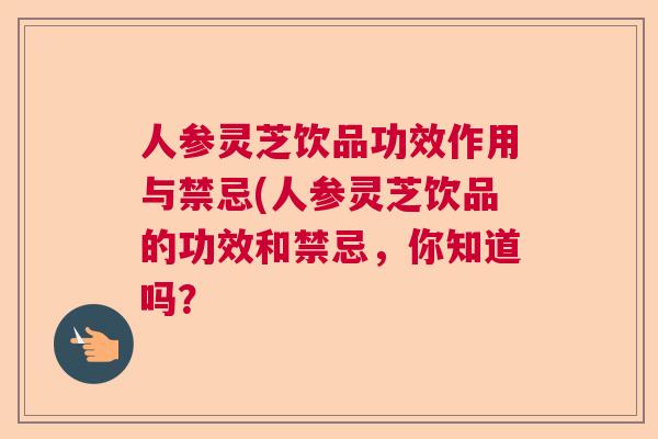 人参灵芝饮品功效作用与禁忌(人参灵芝饮品的功效和禁忌，你知道吗？