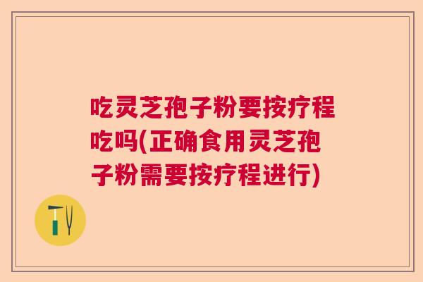 吃灵芝孢子粉要按疗程吃吗(正确食用灵芝孢子粉需要按疗程进行)