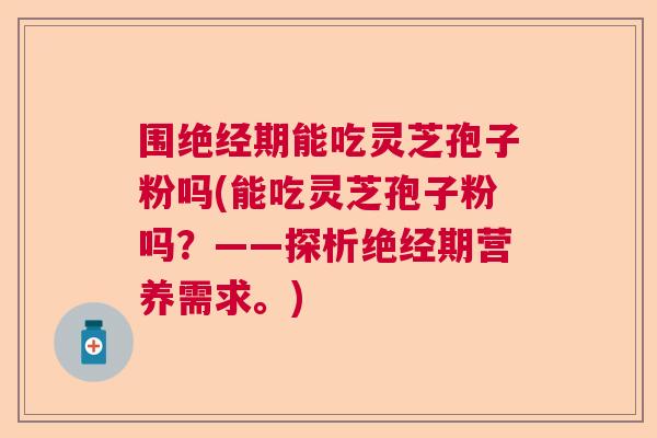 围绝经期能吃灵芝孢子粉吗(能吃灵芝孢子粉吗？——探析绝经期营养需求。)