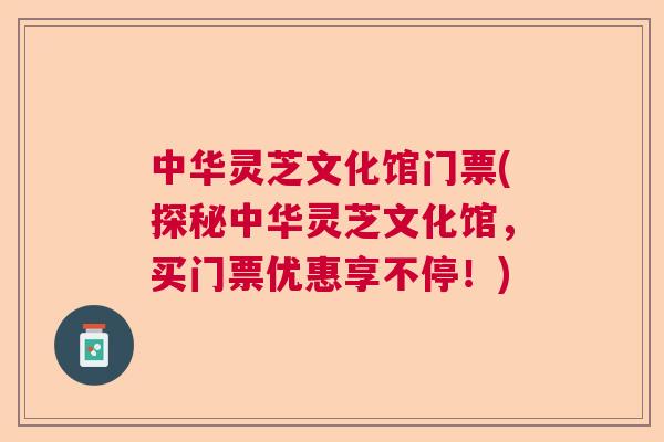 中华灵芝文化馆门票(探秘中华灵芝文化馆，买门票优惠享不停！)