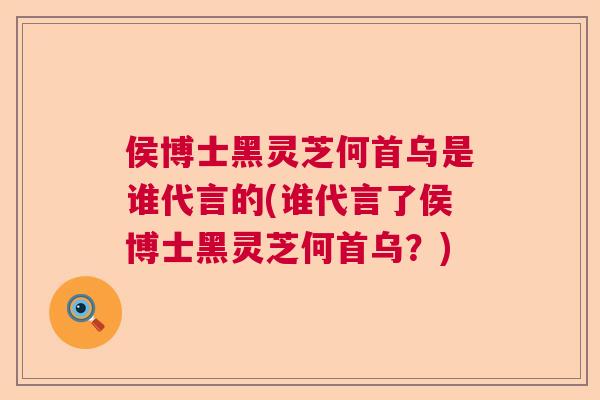 侯博士黑灵芝何首乌是谁代言的(谁代言了侯博士黑灵芝何首乌？)