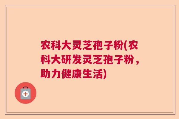 农科大灵芝孢子粉(农科大研发灵芝孢子粉，助力健康生活)