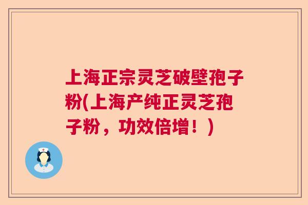 上海正宗灵芝破壁孢子粉(上海产纯正灵芝孢子粉，功效倍增！)