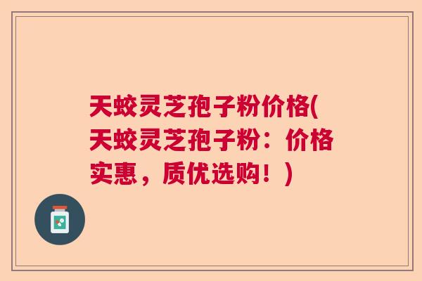 天蛟灵芝孢子粉价格(天蛟灵芝孢子粉：价格实惠，质优选购！)