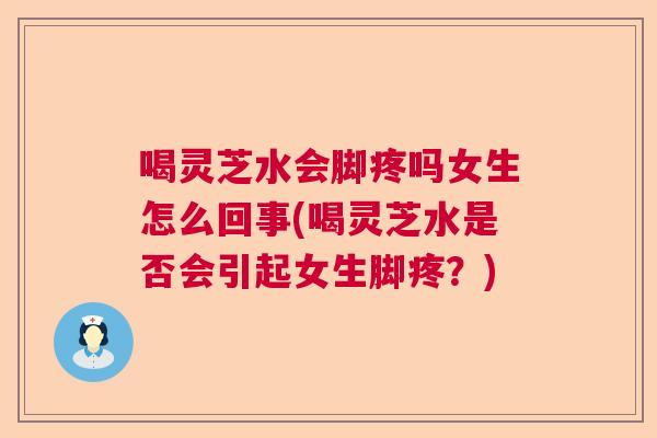 喝灵芝水会脚疼吗女生怎么回事(喝灵芝水是否会引起女生脚疼？)