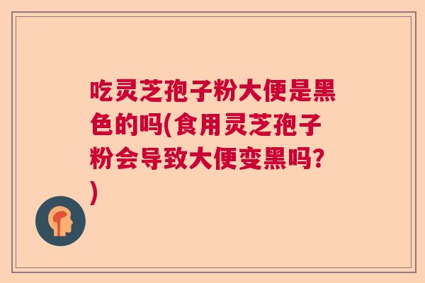 吃灵芝孢子粉大便是黑色的吗(食用灵芝孢子粉会导致大便变黑吗？)