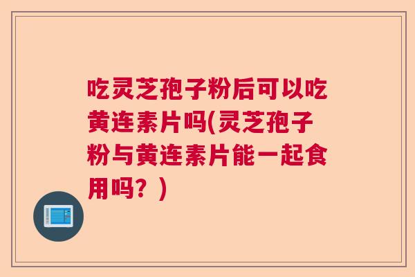 吃灵芝孢子粉后可以吃黄连素片吗(灵芝孢子粉与黄连素片能一起食用吗？)