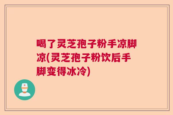 喝了灵芝孢子粉手凉脚凉(灵芝孢子粉饮后手脚变得冰冷)