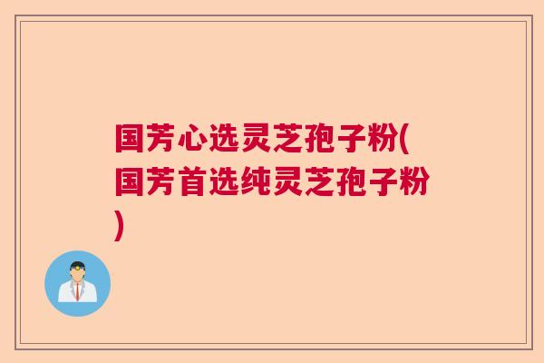 国芳心选灵芝孢子粉(国芳首选纯灵芝孢子粉)