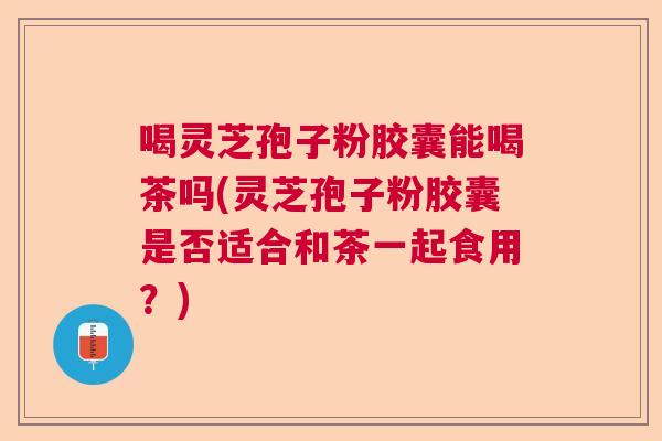 喝灵芝孢子粉胶囊能喝茶吗(灵芝孢子粉胶囊是否适合和茶一起食用？)