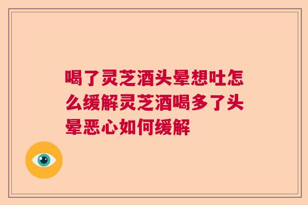 喝了灵芝酒头晕想吐怎么缓解灵芝酒喝多了头晕恶心如何缓解