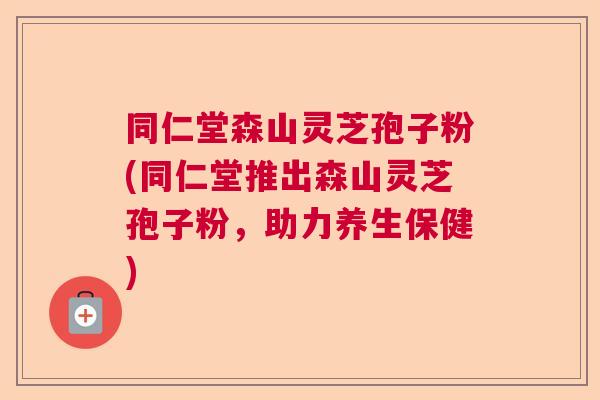 同仁堂森山灵芝孢子粉(同仁堂推出森山灵芝孢子粉，助力养生保健)