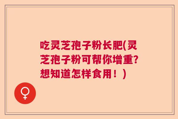 吃灵芝孢子粉长肥(灵芝孢子粉可帮你增重？想知道怎样食用！)