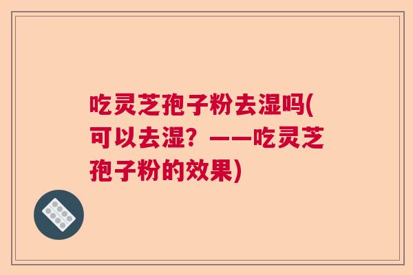 吃灵芝孢子粉去湿吗(可以去湿？——吃灵芝孢子粉的效果)