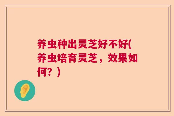 养虫种出灵芝好不好(养虫培育灵芝，效果如何？)