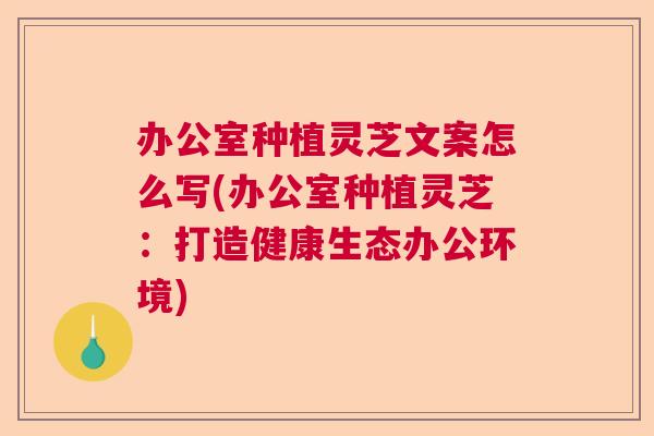 办公室种植灵芝文案怎么写(办公室种植灵芝：打造健康生态办公环境)