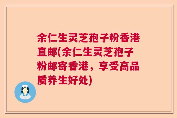 余仁生灵芝孢子粉香港直邮(余仁生灵芝孢子粉邮寄香港，享受高品质养生好处)