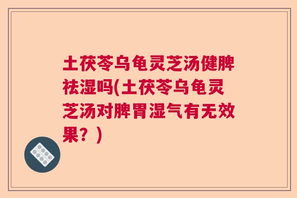 土茯苓乌龟灵芝汤健脾祛湿吗(土茯苓乌龟灵芝汤对脾胃湿气有无效果？)