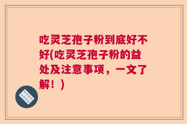 吃灵芝孢子粉到底好不好(吃灵芝孢子粉的益处及注意事项，一文了解！)